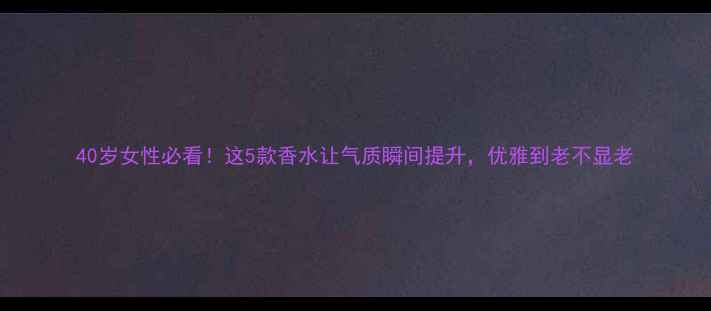 图片 40岁女性必看！这5款香水让气质瞬间提升，优雅到老不显老