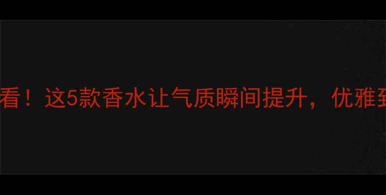 图片 40岁女性必看！这5款香水让气质瞬间提升，优雅到老不显老2