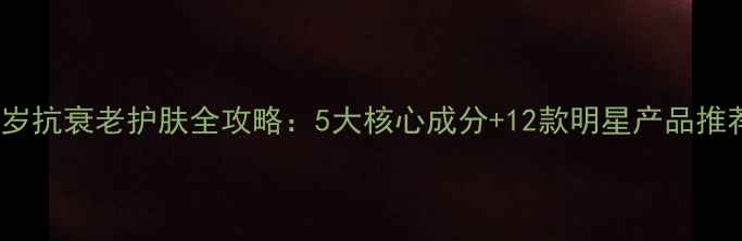 图片 40岁抗衰老护肤全攻略：5大核心成分+12款明星产品推荐2