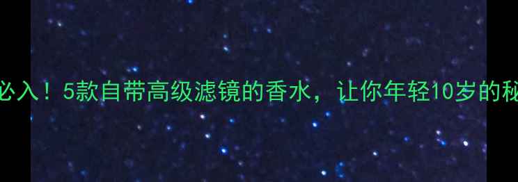 图片 45+女性必入！5款自带高级滤镜的香水，让你年轻10岁的秘密武器2