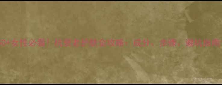 图片 50+女性必看！抗衰老护肤全攻略：成分、步骤、避坑指南1