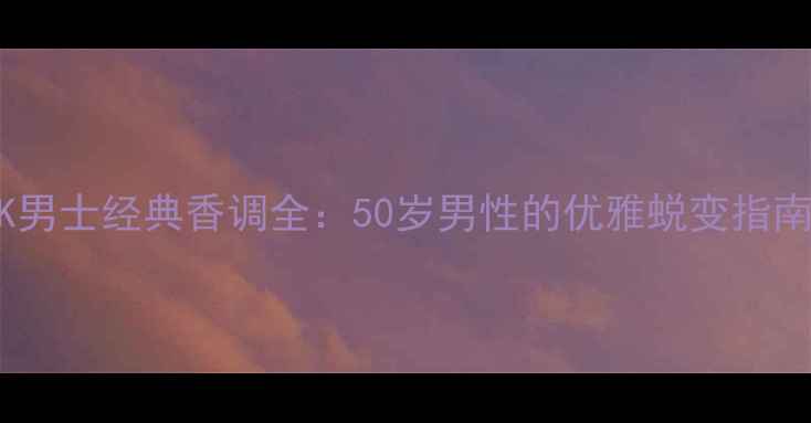 图片 50+职场精英必看CK男士经典香调全：50岁男性的优雅蜕变指南（附热门款实测）