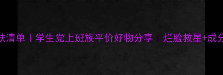 图片 500元内护肤清单｜学生党上班族平价好物分享｜烂脸救星+成分党必看！1