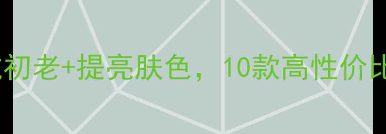 图片 50岁女性必看！抗初老+提亮肤色，10款高性价比护肤品测评推荐1