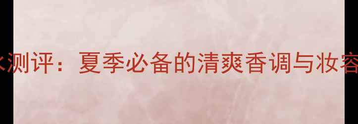 图片 515ice香水测评：夏季必备的清爽香调与妆容搭配指南1