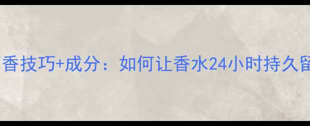 图片 5个科学留香技巧+成分：如何让香水24小时持久留香不踩雷