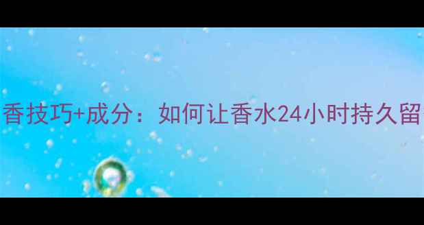 图片 5个科学留香技巧+成分：如何让香水24小时持久留香不踩雷1