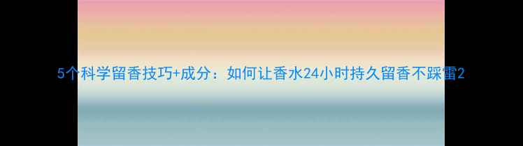 图片 5个科学留香技巧+成分：如何让香水24小时持久留香不踩雷2