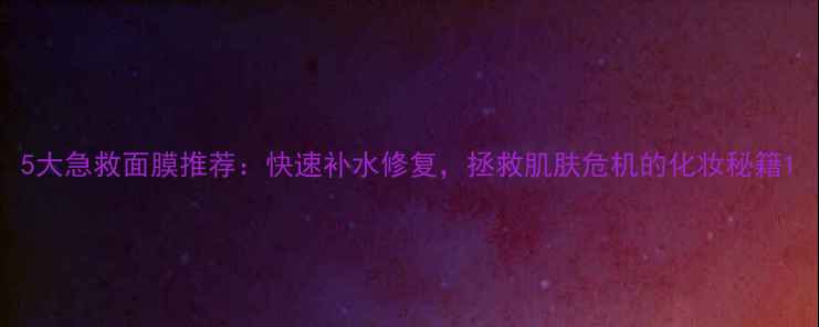 图片 5大急救面膜推荐：快速补水修复，拯救肌肤危机的化妆秘籍1