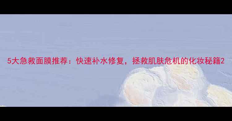 图片 5大急救面膜推荐：快速补水修复，拯救肌肤危机的化妆秘籍2