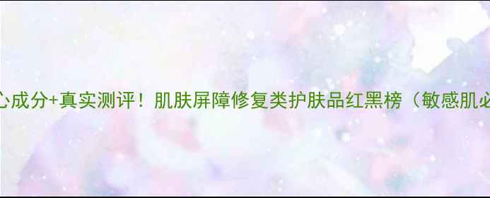 图片 5大核心成分+真实测评！肌肤屏障修复类护肤品红黑榜（敏感肌必看）1