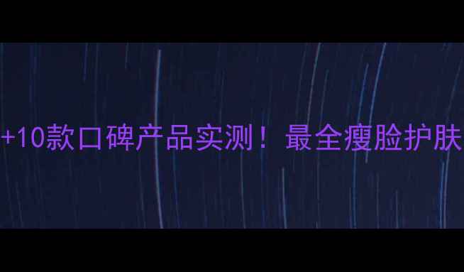 图片 5大瘦脸成分+10款口碑产品实测！最全瘦脸护肤品选购指南2