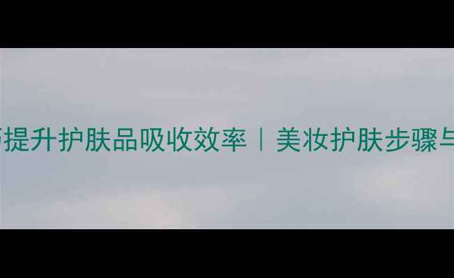 图片 5大科学技巧提升护肤品吸收效率｜美妆护肤步骤与工具全攻略