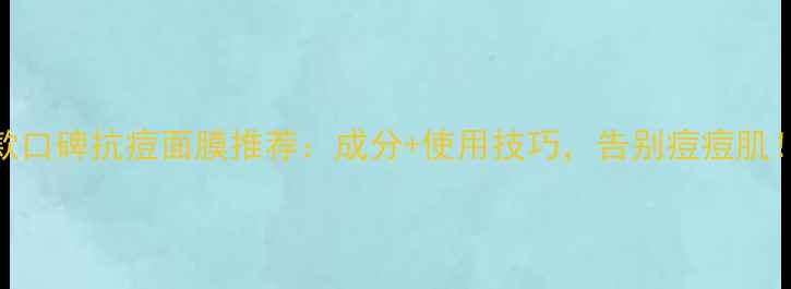 图片 5款口碑抗痘面膜推荐：成分+使用技巧，告别痘痘肌！1