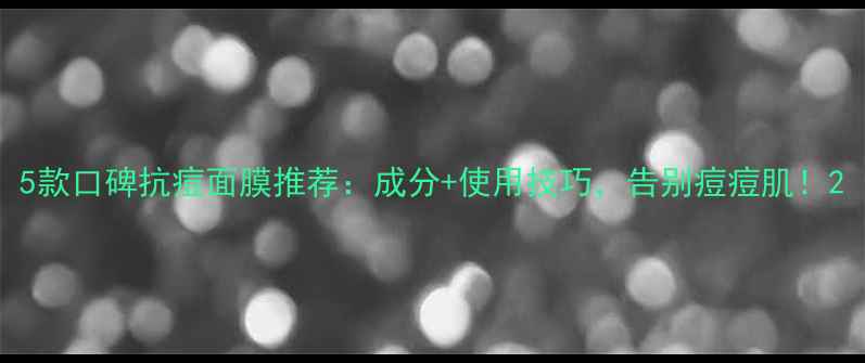 图片 5款口碑抗痘面膜推荐：成分+使用技巧，告别痘痘肌！2