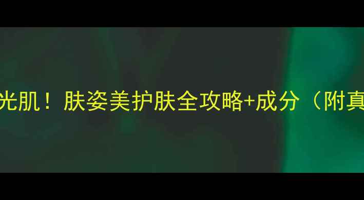 图片 5步打造水光肌！肤姿美护肤全攻略+成分（附真实测评）1