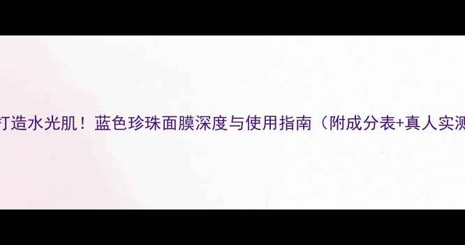 图片 5步打造水光肌！蓝色珍珠面膜深度与使用指南（附成分表+真人实测）1