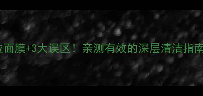 图片 5步正确使用撕拉面膜+3大误区！亲测有效的深层清洁指南（附产品测评）