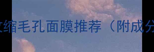 图片 5步科学+10款收缩毛孔面膜推荐（附成分表+使用技巧）