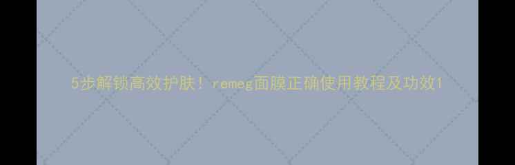 图片 5步解锁高效护肤！remeg面膜正确使用教程及功效1