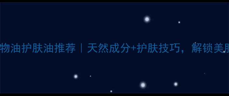 图片 5种植物油护肤油推荐｜天然成分+护肤技巧，解锁美肌密码