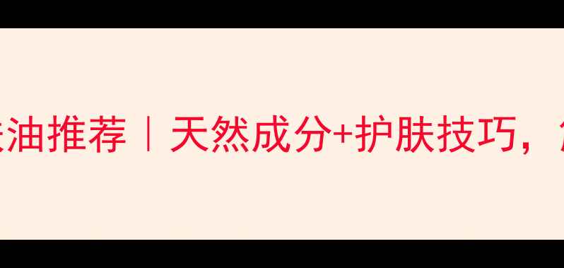 图片 5种植物油护肤油推荐｜天然成分+护肤技巧，解锁美肌密码1