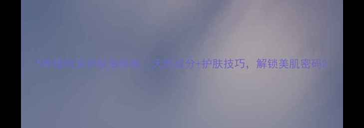 图片 5种植物油护肤油推荐｜天然成分+护肤技巧，解锁美肌密码2