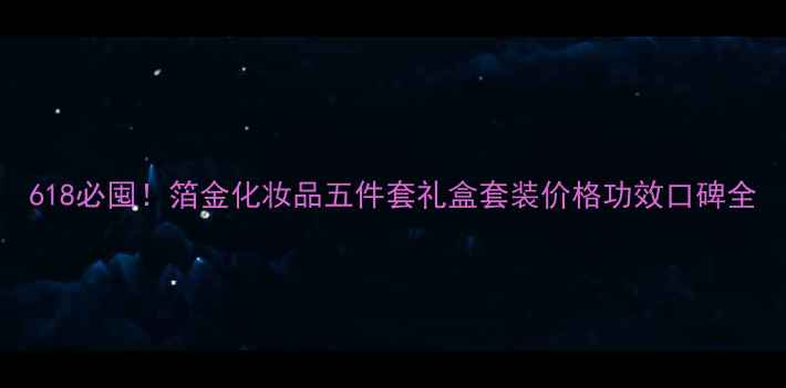 图片 618必囤！箔金化妆品五件套礼盒套装价格功效口碑全
