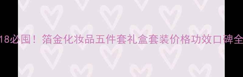 图片 618必囤！箔金化妆品五件套礼盒套装价格功效口碑全2