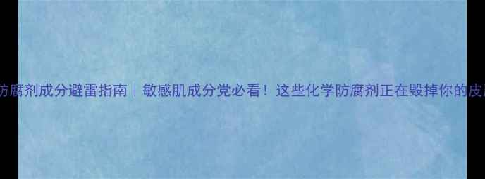 图片 6大防腐剂成分避雷指南｜敏感肌成分党必看！这些化学防腐剂正在毁掉你的皮肤！