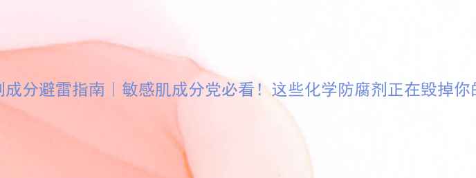 图片 6大防腐剂成分避雷指南｜敏感肌成分党必看！这些化学防腐剂正在毁掉你的皮肤！1