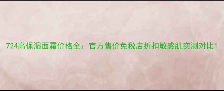 图片 724高保湿面霜价格全：官方售价免税店折扣敏感肌实测对比1