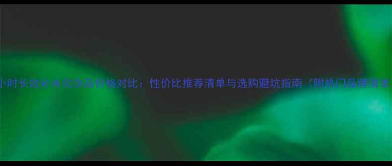 图片 72小时长效补水化妆品价格对比：性价比推荐清单与选购避坑指南（附热门品牌清单）1