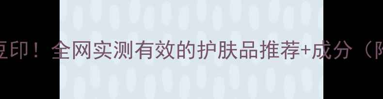 图片 7天淡化顽固豆印！全网实测有效的护肤品推荐+成分（附避雷指南）1
