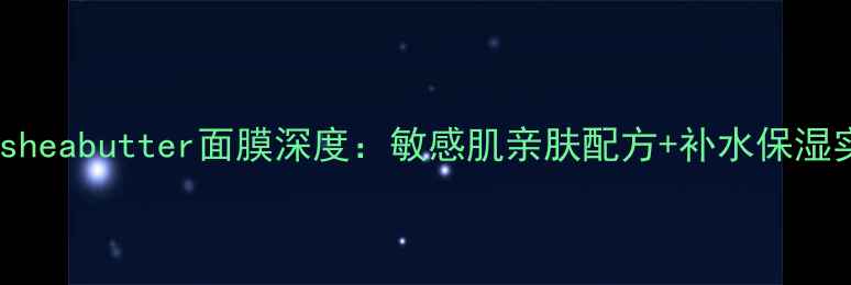 图片 7天焕肤sheabutter面膜深度：敏感肌亲肤配方+补水保湿实测报告