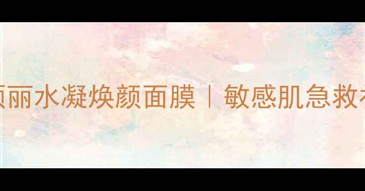 图片 7天焕肤实测！颐丽水凝焕颜面膜｜敏感肌急救补水的秘密武器1