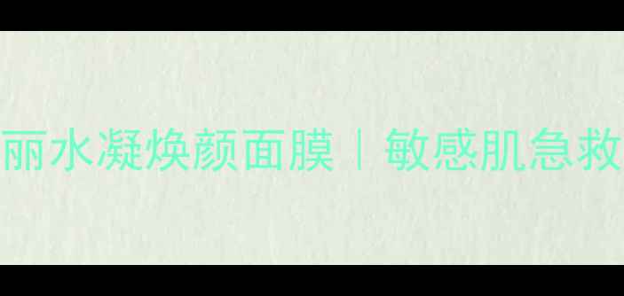 图片 7天焕肤实测！颐丽水凝焕颜面膜｜敏感肌急救补水的秘密武器2