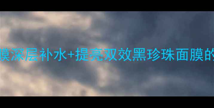 图片 7天见证肌肤蜕变！黑珍珠面膜深层补水+提亮双效黑珍珠面膜的12种核心功效与科学配比全1