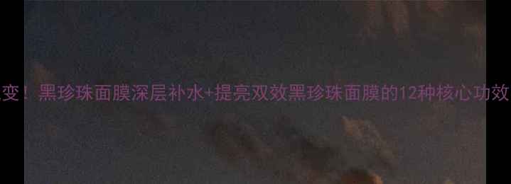 图片 7天见证肌肤蜕变！黑珍珠面膜深层补水+提亮双效黑珍珠面膜的12种核心功效与科学配比全2