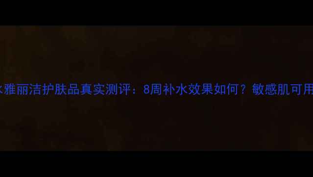 图片 8杯水雅丽洁护肤品真实测评：8周补水效果如何？敏感肌可用吗？