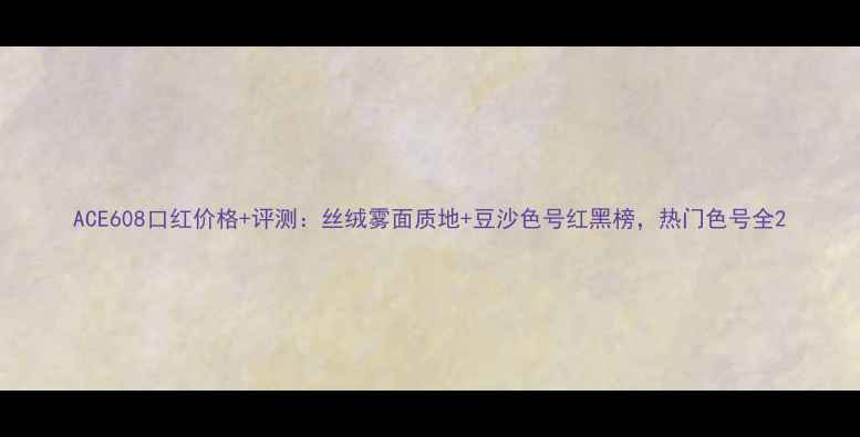图片 ACE608口红价格+评测：丝绒雾面质地+豆沙色号红黑榜，热门色号全2