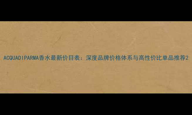 图片 ACQUADIPARMA香水最新价目表：深度品牌价格体系与高性价比单品推荐2