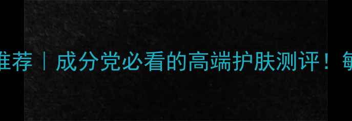 图片 ADORE平价替代品推荐｜成分党必看的高端护肤测评！敏感肌抗老党速存2