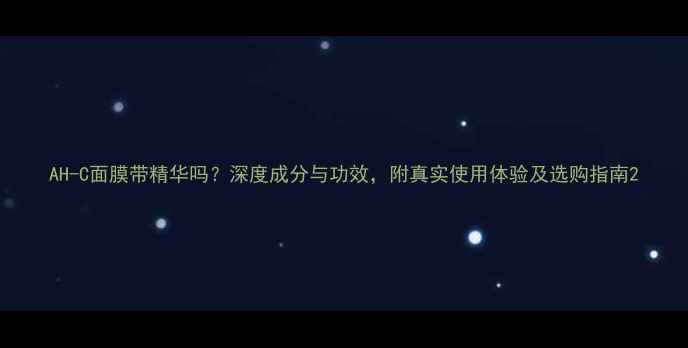 图片 AH-C面膜带精华吗？深度成分与功效，附真实使用体验及选购指南2