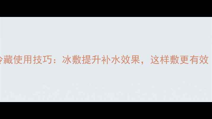 图片 AHC玻尿酸面膜冷藏使用技巧：冰敷提升补水效果，这样敷更有效（附正确步骤）1