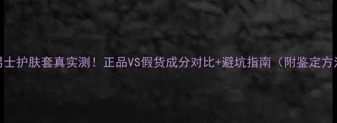 图片 AHC男士护肤套真实测！正品VS假货成分对比+避坑指南（附鉴定方法）2