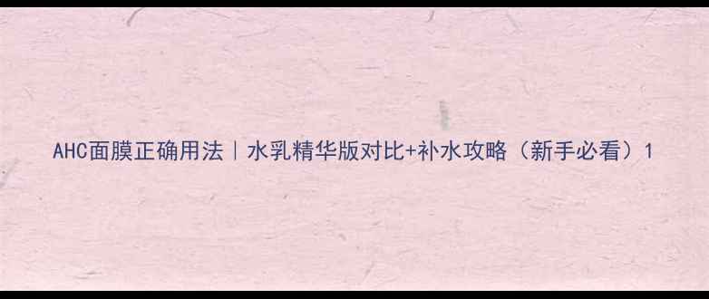 图片 AHC面膜正确用法｜水乳精华版对比+补水攻略（新手必看）1