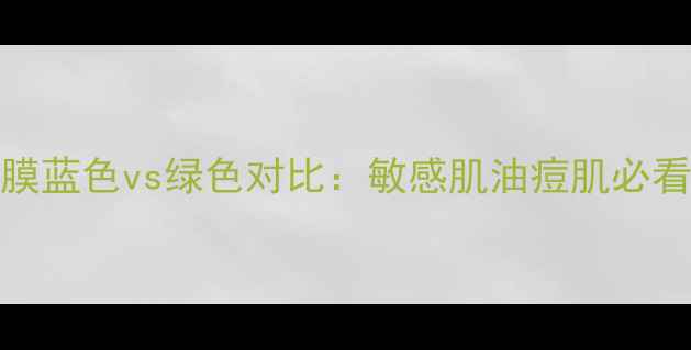 图片 AHC面膜蓝色vs绿色对比：敏感肌油痘肌必看功效2