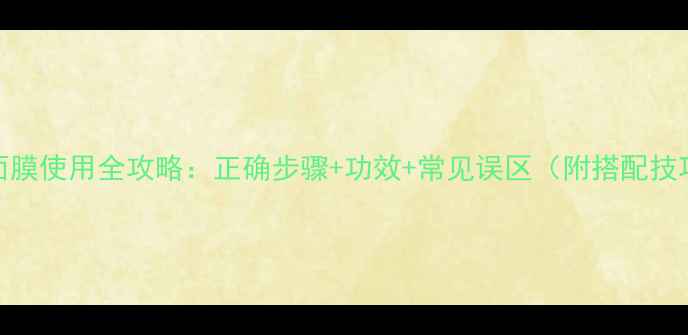 图片 AHc面膜使用全攻略：正确步骤+功效+常见误区（附搭配技巧）2