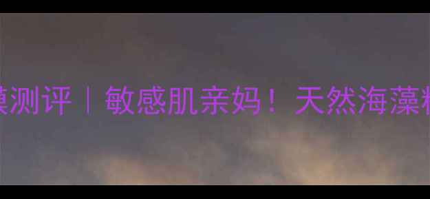 图片 ANabella海藻面膜测评｜敏感肌亲妈！天然海藻精华补水效果绝了